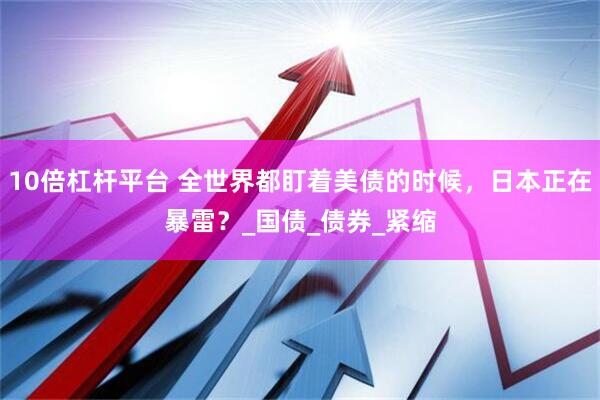 10倍杠杆平台 全世界都盯着美债的时候，日本正在暴雷？_国债_债券_紧缩