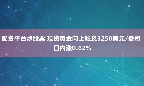 配资平台炒股票 现货黄金向上触及3250美元/盎司 日内涨0.62%