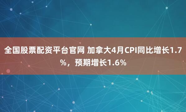 全国股票配资平台官网 加拿大4月CPI同比增长1.7%，预期增长1.6%