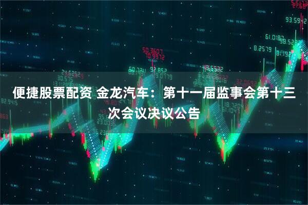 便捷股票配资 金龙汽车：第十一届监事会第十三次会议决议公告