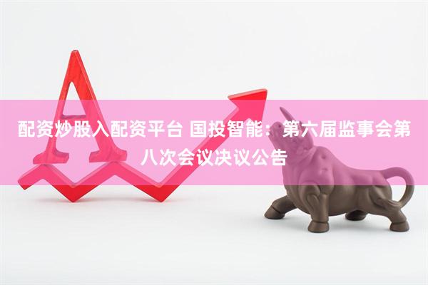 配资炒股入配资平台 国投智能：第六届监事会第八次会议决议公告
