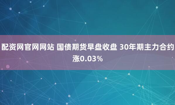 配资网官网网站 国债期货早盘收盘 30年期主力合约涨0.03%