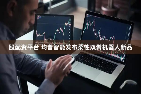 股配资平台 均普智能发布柔性双臂机器人新品