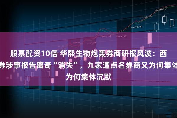 股票配资10倍 华熙生物炮轰券商研报风波：西部证券涉事报告离奇“消失”，九家遭点名券商又为何集体沉默