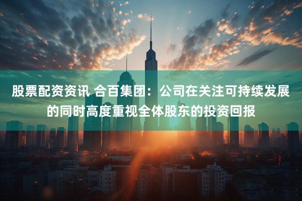 股票配资资讯 合百集团：公司在关注可持续发展的同时高度重视全体股东的投资回报