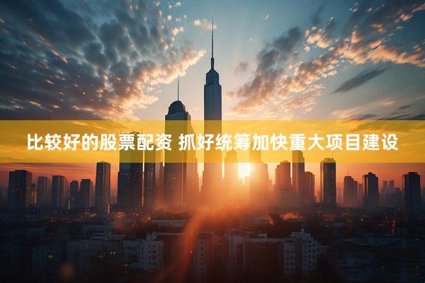 比较好的股票配资 抓好统筹加快重大项目建设