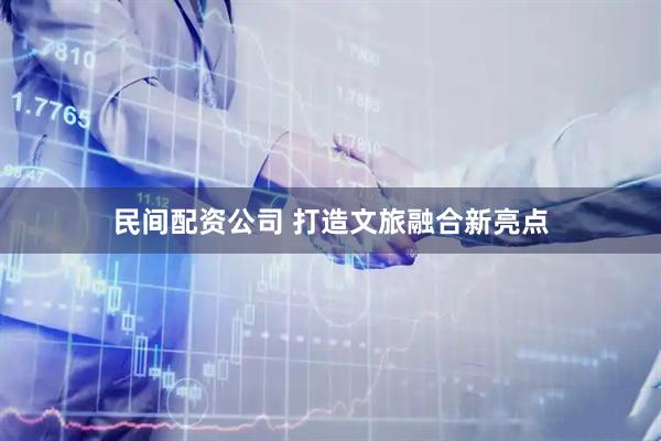 民间配资公司 打造文旅融合新亮点
