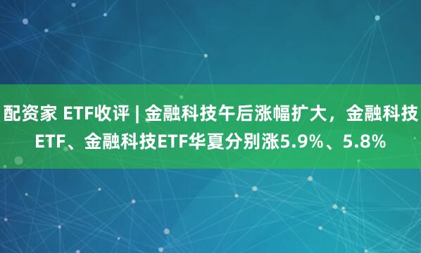 配资家 ETF收评 | 金融科技午后涨幅扩大，金融科技ETF、金融科技ETF华夏分别涨5.9%、5.8%