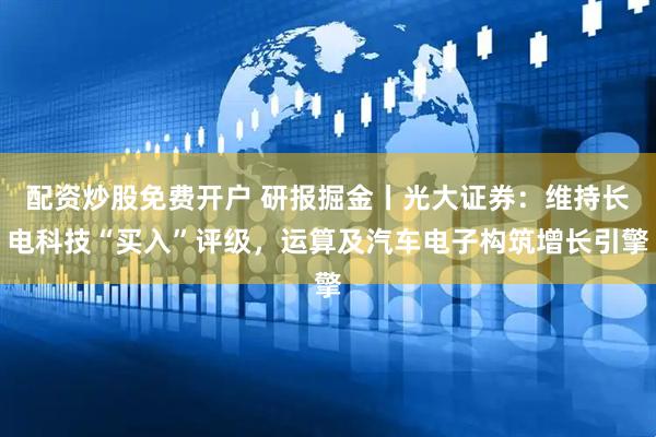 配资炒股免费开户 研报掘金丨光大证券：维持长电科技“买入”评级，运算及汽车电子构筑增长引擎