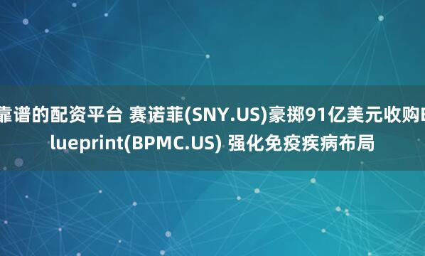 靠谱的配资平台 赛诺菲(SNY.US)豪掷91亿美元收购Blueprint(BPMC.US) 强化免疫疾病布局