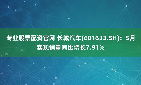 专业股票配资官网 长城汽车(601633.SH)：5月实现销量同比增长7.91%
