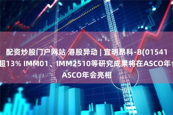配资炒股门户网站 港股异动 | 宜明昂科-B(01541)再涨超13% IMM01、IMM2510等研究成果将在ASCO年会亮相