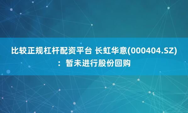 比较正规杠杆配资平台 长虹华意(000404.SZ)：暂未进行股份回购