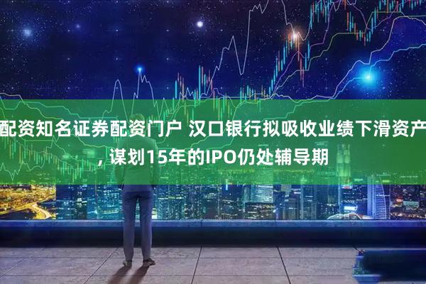 配资知名证券配资门户 汉口银行拟吸收业绩下滑资产, 谋划15年的IPO仍处辅导期