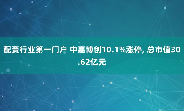 配资行业第一门户 中嘉博创10.1%涨停, 总市值30.62亿元
