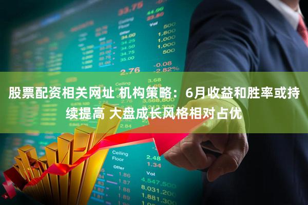 股票配资相关网址 机构策略：6月收益和胜率或持续提高 大盘成长风格相对占优
