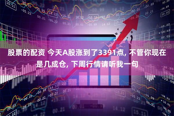 股票的配资 今天A股涨到了3391点, 不管你现在是几成仓, 下周行情请听我一句
