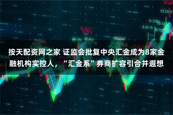 按天配资网之家 证监会批复中央汇金成为8家金融机构实控人，“汇金系”券商扩容引合并遐想