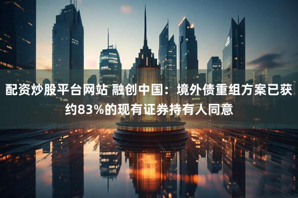 配资炒股平台网站 融创中国：境外债重组方案已获约83%的现有证券持有人同意