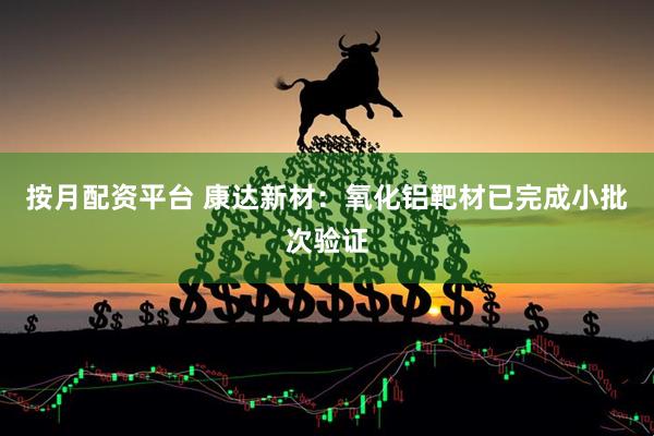 按月配资平台 康达新材：氧化铝靶材已完成小批次验证