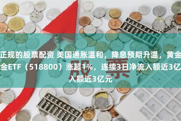 正规的股票配资 美国通胀温和，降息预期升温，黄金基金ETF（518800）涨超1%，连续3日净流入额近3亿元