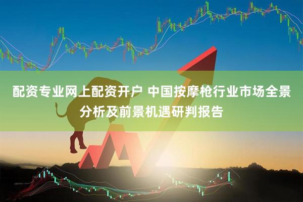 配资专业网上配资开户 中国按摩枪行业市场全景分析及前景机遇研判报告