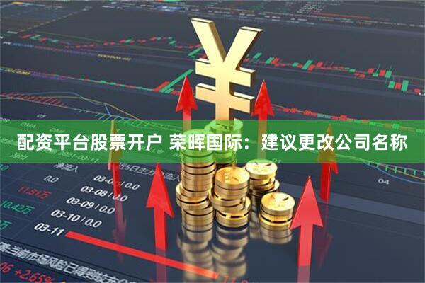 配资平台股票开户 荣晖国际：建议更改公司名称
