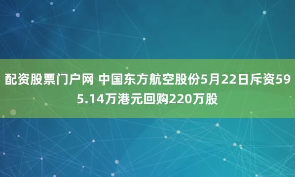 配资股票门户网 中国东方航空股份5月22日斥资595.14万港元回购220万股