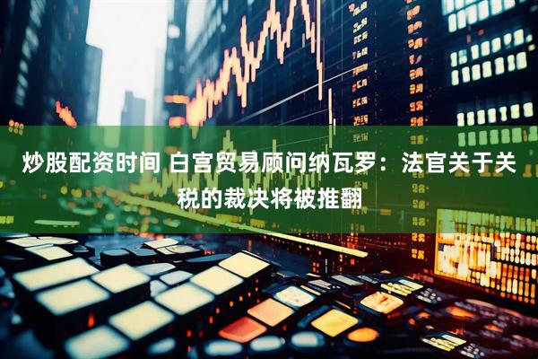 炒股配资时间 白宫贸易顾问纳瓦罗：法官关于关税的裁决将被推翻
