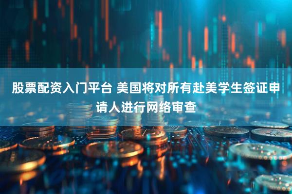 股票配资入门平台 美国将对所有赴美学生签证申请人进行网络审查