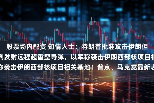 股票场内配资 知情人士：特朗普批准攻击伊朗但暂不下令！伊朗向以色列发射远程超重型导弹，以军称袭击伊朗西部核项目相关基地！普京、马克龙最新表态
