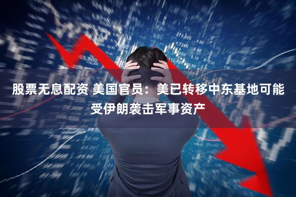 股票无息配资 美国官员：美已转移中东基地可能受伊朗袭击军事资产
