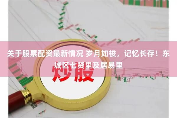 关于股票配资最新情况 岁月如梭，记忆长存！东城区七贤里及居易里