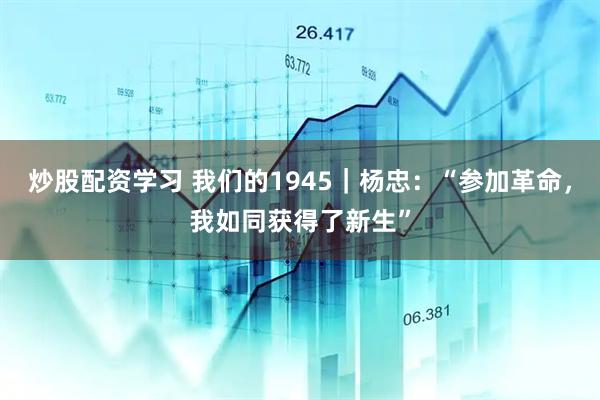 炒股配资学习 我们的1945｜杨忠：“参加革命，我如同获得了新生”