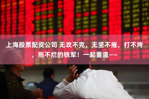 上海股票配资公司 无攻不克，无坚不摧，打不垮，拖不烂的铁军！一起重温——