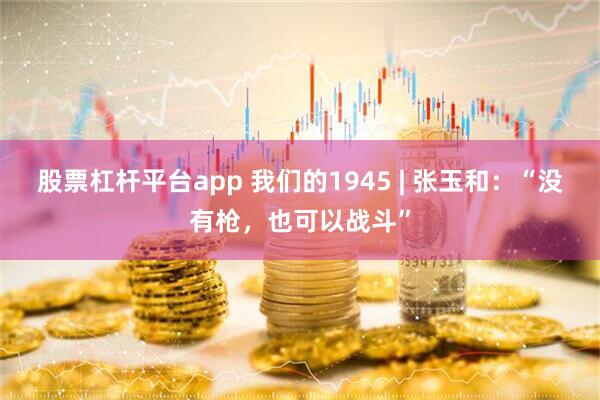 股票杠杆平台app 我们的1945 | 张玉和：“没有枪，也可以战斗”