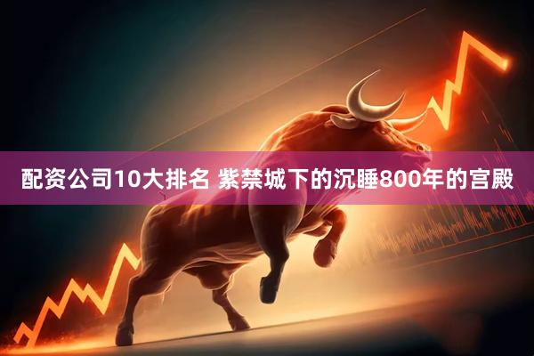配资公司10大排名 紫禁城下的沉睡800年的宫殿