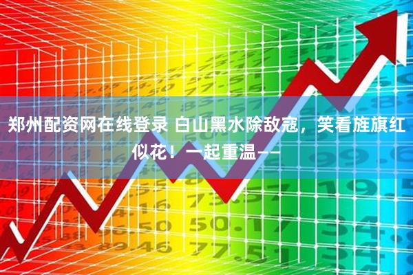 郑州配资网在线登录 白山黑水除敌寇，笑看旌旗红似花！一起重温——