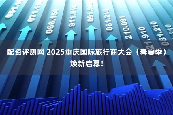 配资评测网 2025重庆国际旅行商大会（春夏季）焕新启幕！