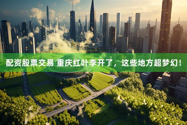 配资股票交易 重庆红叶李开了，这些地方超梦幻！