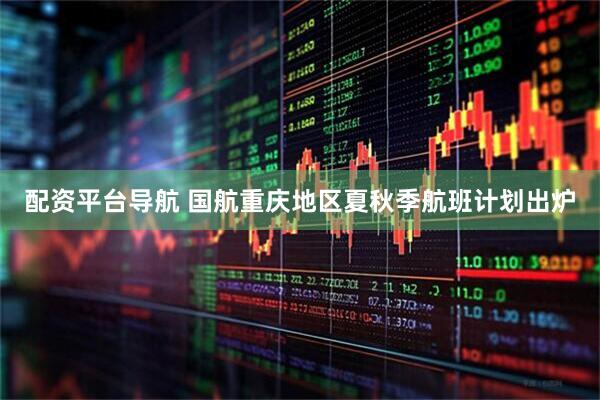 配资平台导航 国航重庆地区夏秋季航班计划出炉