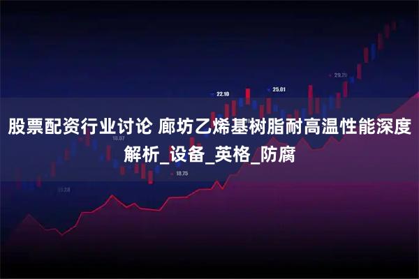 股票配资行业讨论 廊坊乙烯基树脂耐高温性能深度解析_设备_英格_防腐