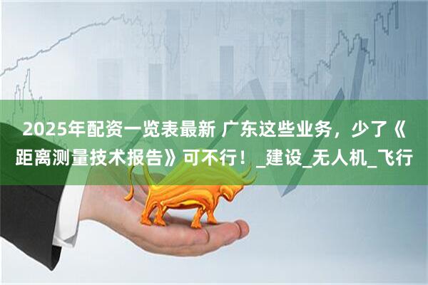 2025年配资一览表最新 广东这些业务，少了《距离测量技术报告》可不行！_建设_无人机_飞行