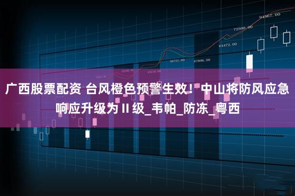 广西股票配资 台风橙色预警生效！中山将防风应急响应升级为Ⅱ级_韦帕_防冻_粤西