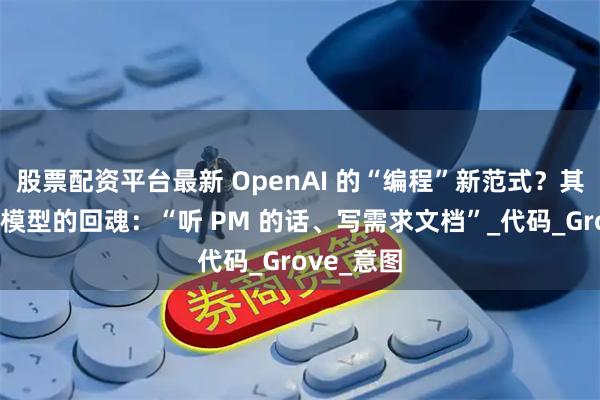 股票配资平台最新 OpenAI 的“编程”新范式？其实是瀑布模型的回魂：“听 PM 的话、写需求文档”_代码_Grove_意图