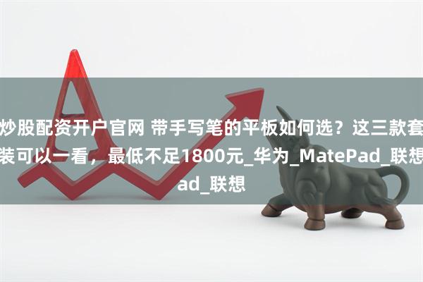 炒股配资开户官网 带手写笔的平板如何选？这三款套装可以一看，最低不足1800元_华为_MatePad_联想