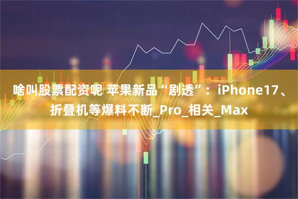 啥叫股票配资呢 苹果新品“剧透”：iPhone17、折叠机等爆料不断_Pro_相关_Max