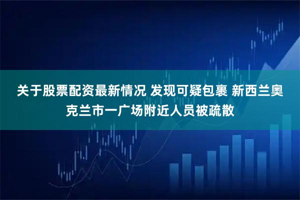 关于股票配资最新情况 发现可疑包裹 新西兰奥克兰市一广场附近人员被疏散