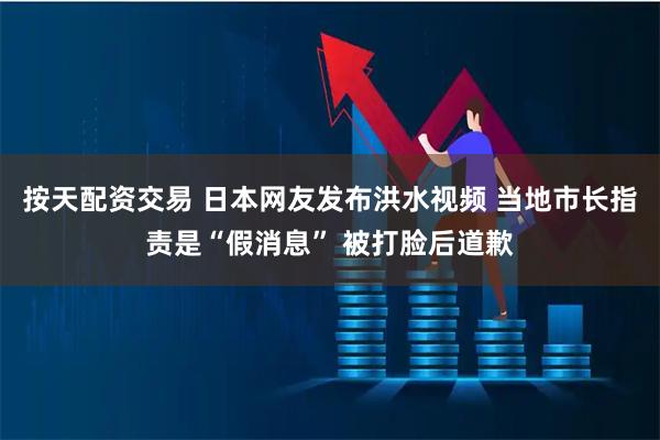 按天配资交易 日本网友发布洪水视频 当地市长指责是“假消息” 被打脸后道歉