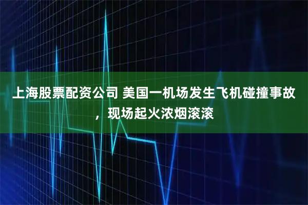 上海股票配资公司 美国一机场发生飞机碰撞事故，现场起火浓烟滚滚